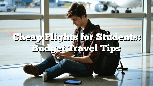 Cheap Flights for Students: Budget Travel Tips