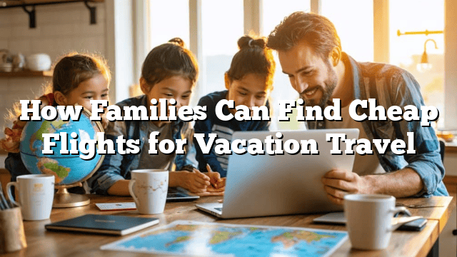 How Families Can Find Cheap Flights for Vacation Travel