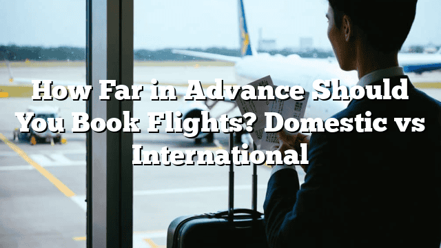 How Far in Advance Should You Book Flights? Domestic vs International