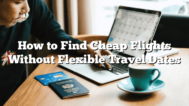 How to Find Cheap Flights Without Flexible Travel Dates